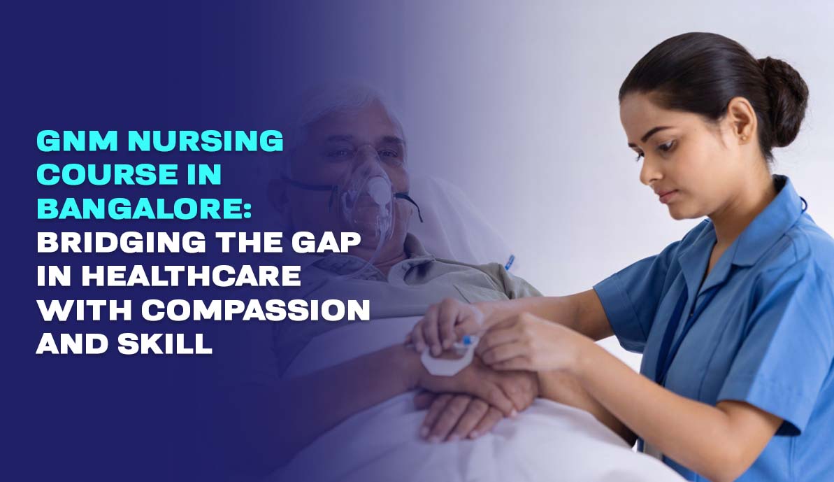 GNM Nursing Course in Bangalore: Bridging The Gap In Healthcare With Compassion And Skill